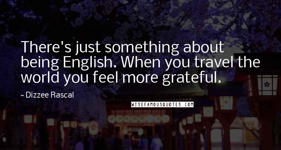 Dizzee Rascal quotes: There's just something about being English. When you travel the world you feel more grateful.