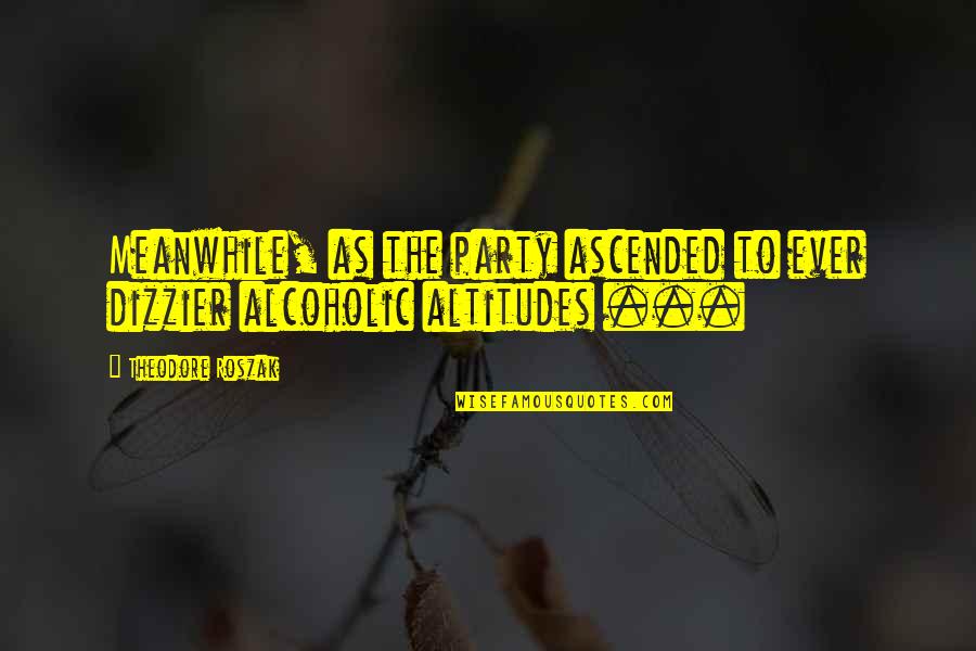 Dizzier Quotes By Theodore Roszak: Meanwhile, as the party ascended to ever dizzier Dizzier Quotes By Theodore Roszak: Meanwhile, as the party ascended to ever dizzier