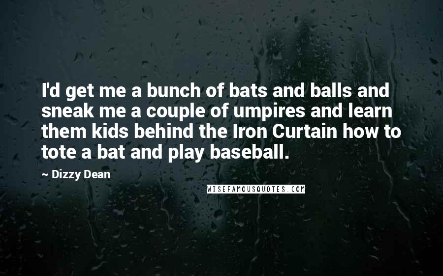Dizzy Dean quotes: I'd get me a bunch of bats and balls and sneak me a couple of umpires and learn them kids behind the Iron Curtain how to tote a bat and