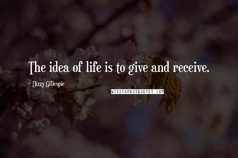 Dizzy Gillespie quotes: The idea of life is to give and receive.