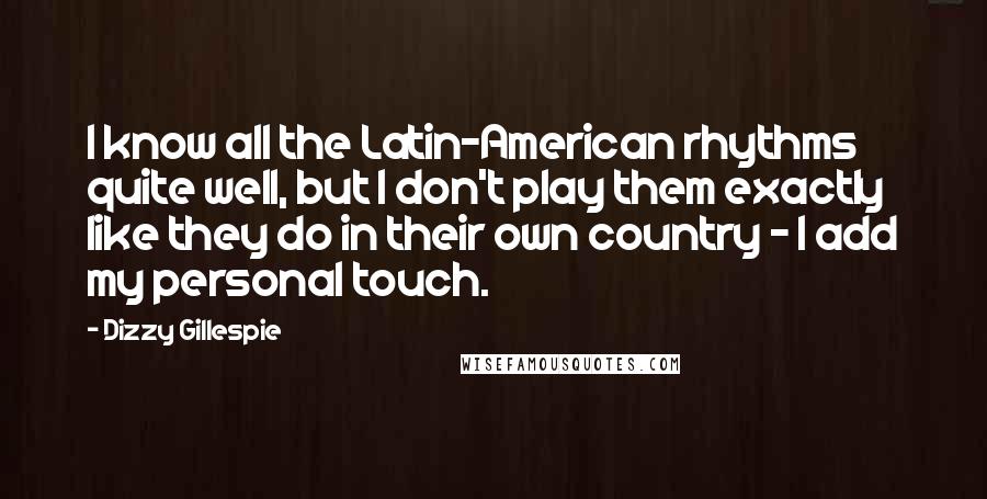 Dizzy Gillespie quotes: I know all the Latin-American rhythms quite well, but I don't play them exactly like they do in their own country - I add my personal touch.