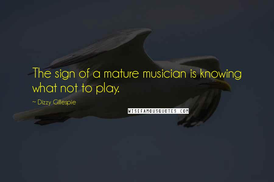 Dizzy Gillespie quotes: The sign of a mature musician is knowing what not to play.