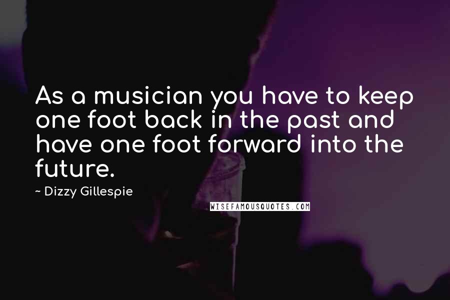 Dizzy Gillespie quotes: As a musician you have to keep one foot back in the past and have one foot forward into the future.