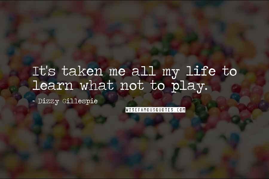 Dizzy Gillespie quotes: It's taken me all my life to learn what not to play.