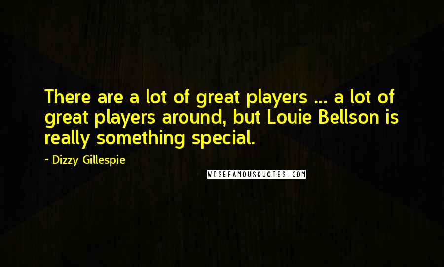 Dizzy Gillespie quotes: There are a lot of great players ... a lot of great players around, but Louie Bellson is really something special.