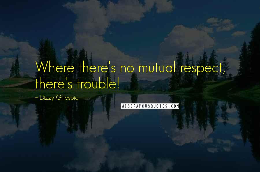 Dizzy Gillespie quotes: Where there's no mutual respect, there's trouble!