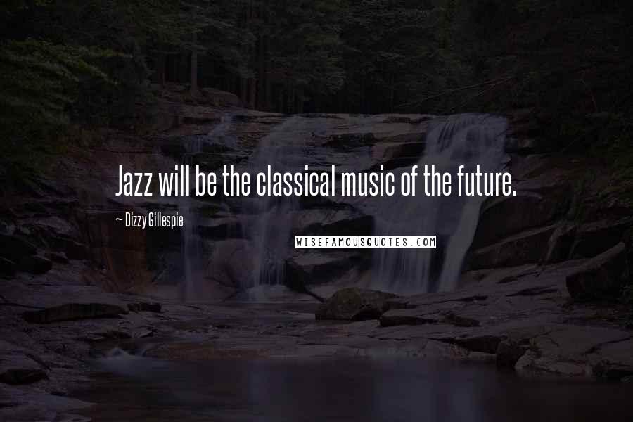 Dizzy Gillespie quotes: Jazz will be the classical music of the future.