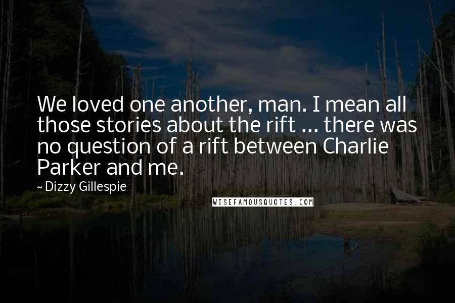 Dizzy Gillespie quotes: We loved one another, man. I mean all those stories about the rift ... there was no question of a rift between Charlie Parker and me.