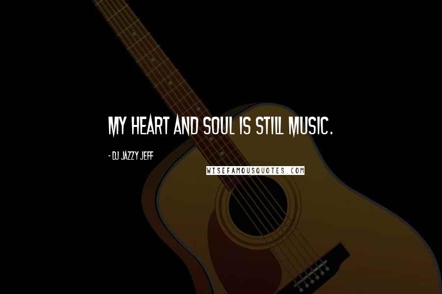 DJ Jazzy Jeff quotes: My heart and soul is still music.
