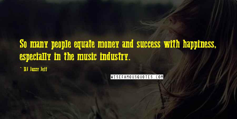 DJ Jazzy Jeff quotes: So many people equate money and success with happiness, especially in the music industry.