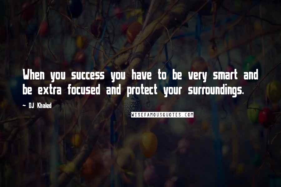 DJ Khaled quotes: When you success you have to be very smart and be extra focused and protect your surroundings.
