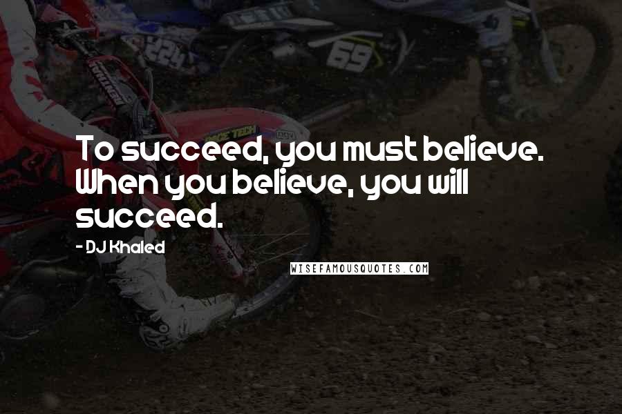 DJ Khaled quotes: To succeed, you must believe. When you believe, you will succeed.