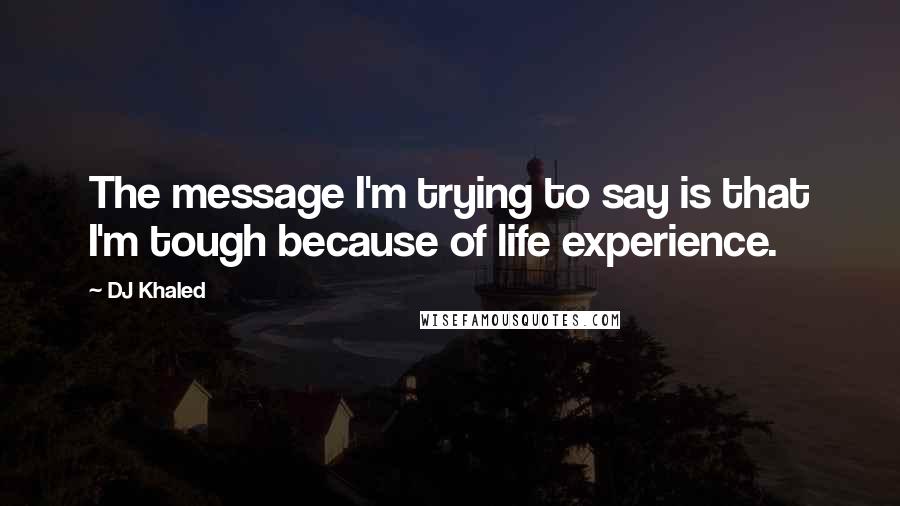 DJ Khaled quotes: The message I'm trying to say is that I'm tough because of life experience.