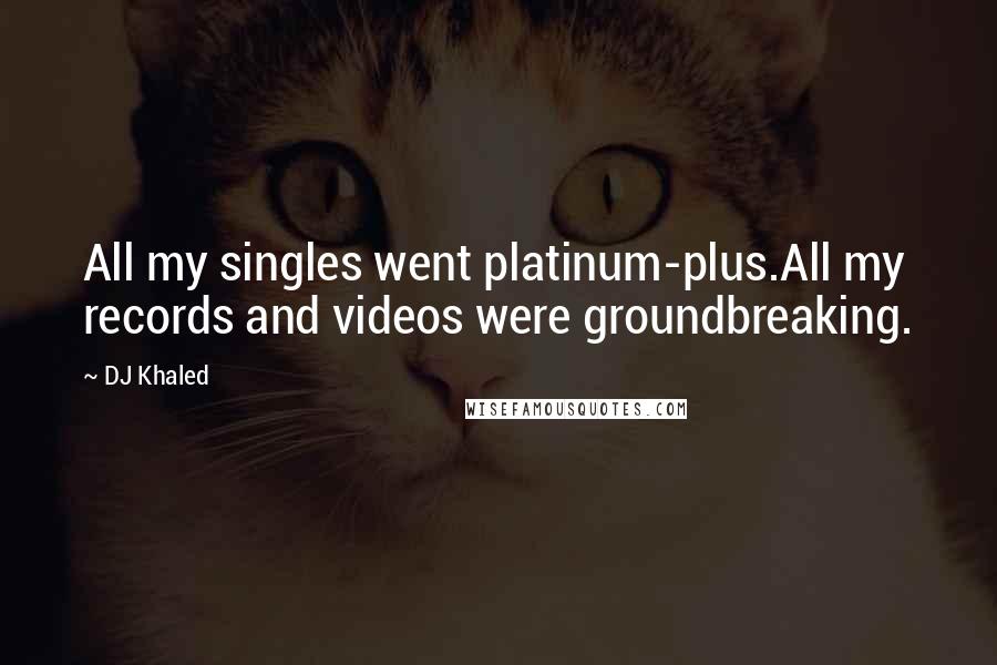 DJ Khaled quotes: All my singles went platinum-plus.All my records and videos were groundbreaking.