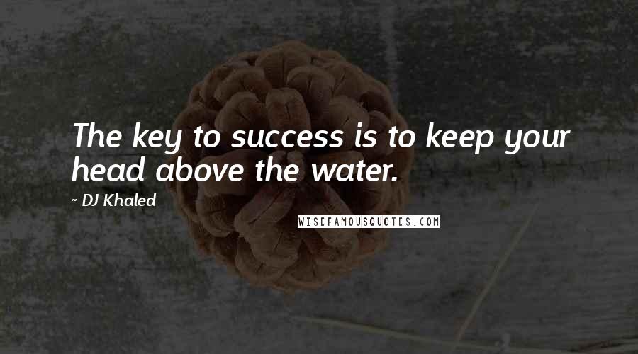 DJ Khaled quotes: The key to success is to keep your head above the water.