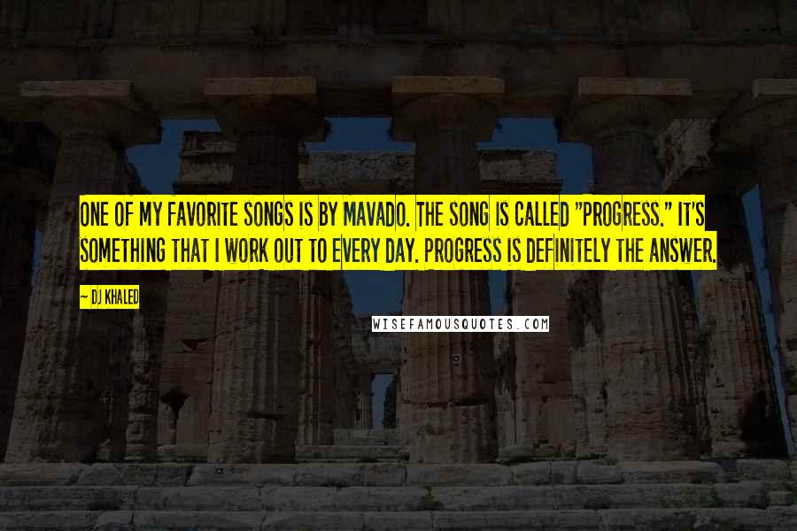DJ Khaled quotes: One of my favorite songs is by Mavado. The song is called "Progress." It's something that I work out to every day. Progress is definitely the answer.