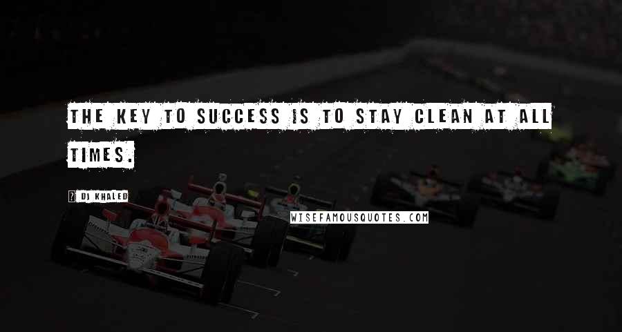 DJ Khaled quotes: The key to success is to stay clean at all times.