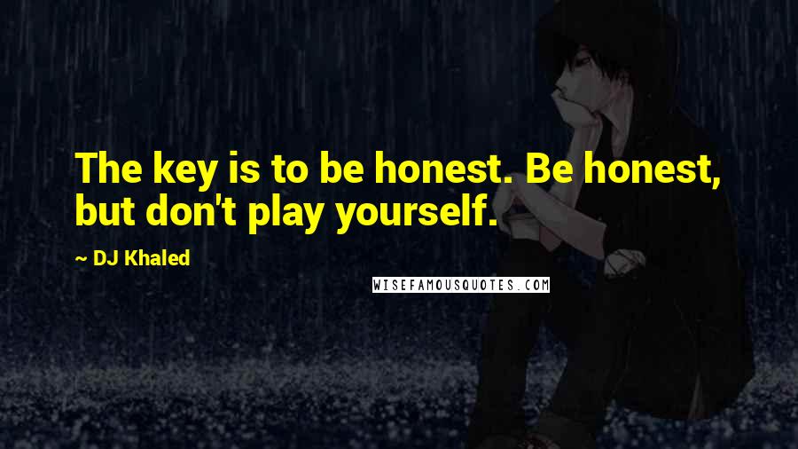 DJ Khaled quotes: The key is to be honest. Be honest, but don't play yourself.