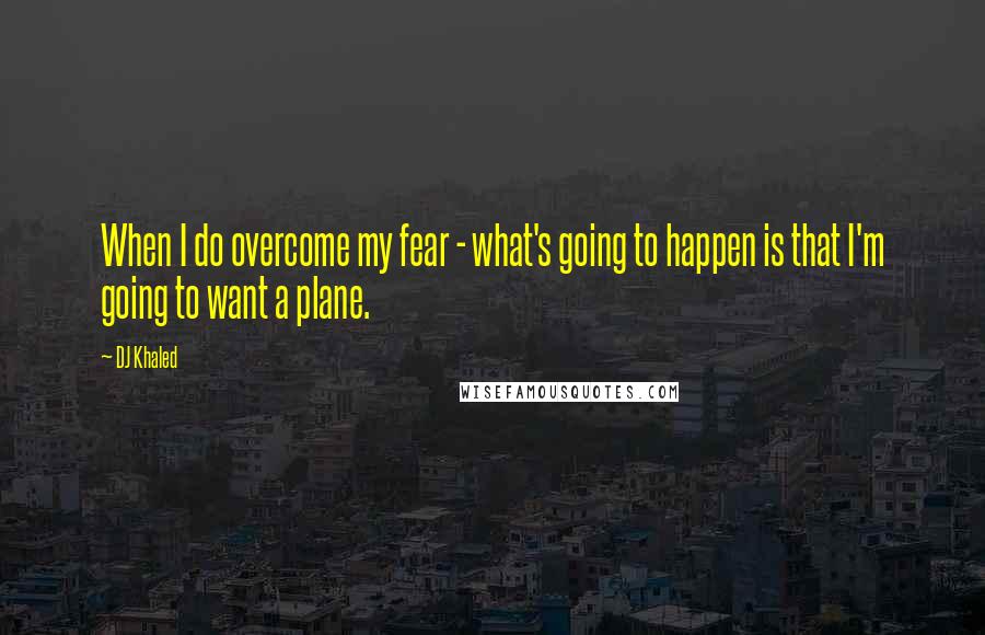 DJ Khaled quotes: When I do overcome my fear - what's going to happen is that I'm going to want a plane.
