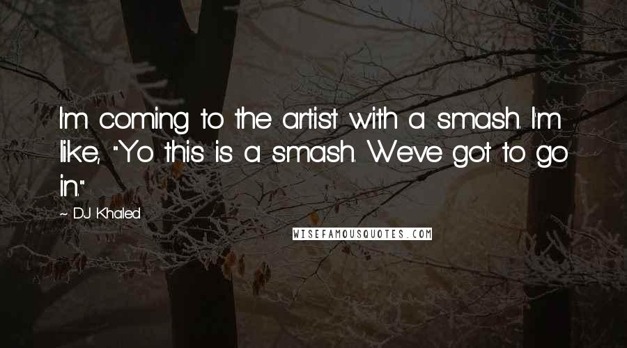 DJ Khaled quotes: I'm coming to the artist with a smash. I'm like, "Yo this is a smash. We've got to go in."