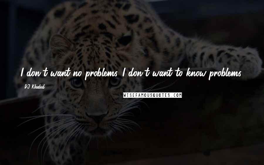 DJ Khaled quotes: I don't want no problems. I don't want to know problems.