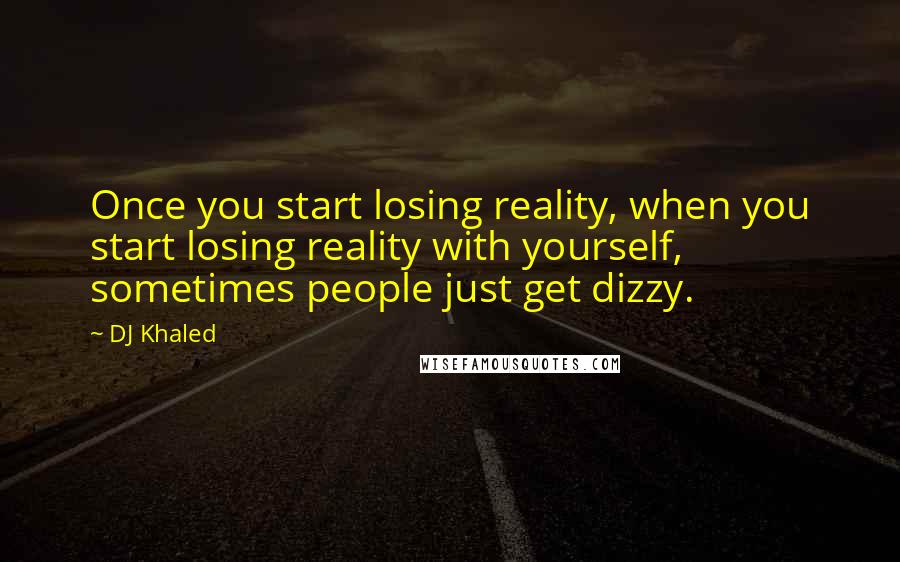 DJ Khaled quotes: Once you start losing reality, when you start losing reality with yourself, sometimes people just get dizzy.