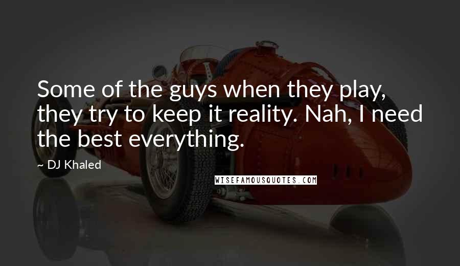 DJ Khaled quotes: Some of the guys when they play, they try to keep it reality. Nah, I need the best everything.