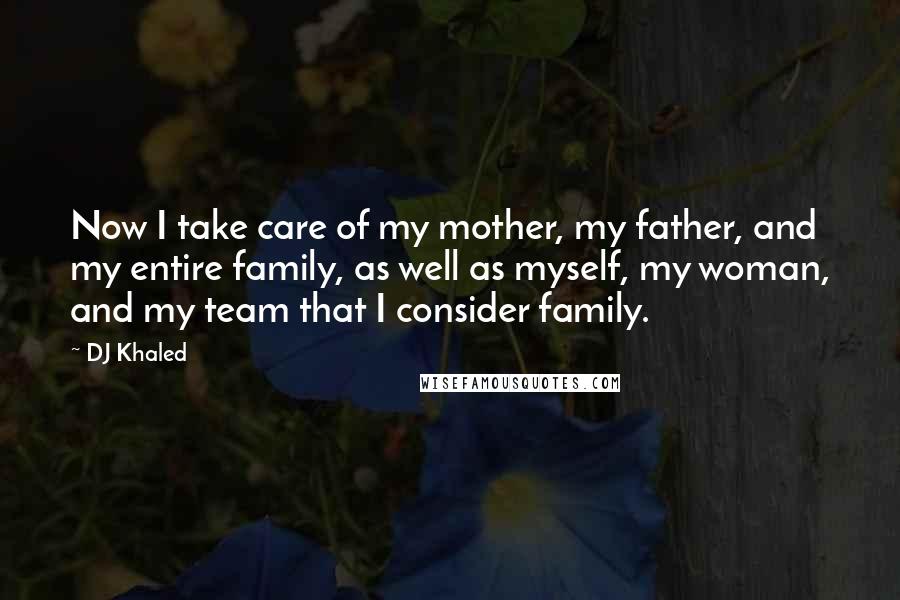 DJ Khaled quotes: Now I take care of my mother, my father, and my entire family, as well as myself, my woman, and my team that I consider family.
