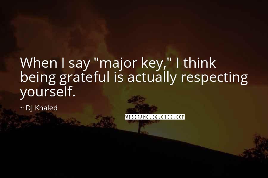 DJ Khaled quotes: When I say "major key," I think being grateful is actually respecting yourself.
