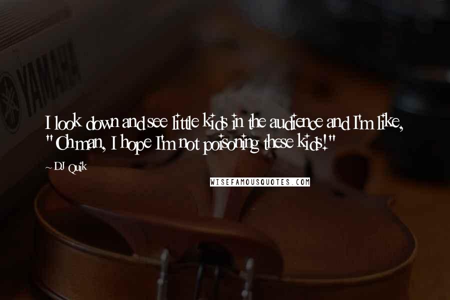 DJ Quik quotes: I look down and see little kids in the audience and I'm like, "Oh man, I hope I'm not poisoning these kids!"