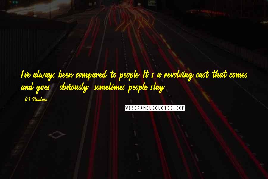 DJ Shadow quotes: I've always been compared to people. It's a revolving cast that comes and goes - obviously, sometimes people stay.