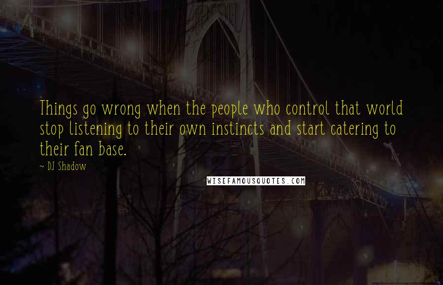 DJ Shadow quotes: Things go wrong when the people who control that world stop listening to their own instincts and start catering to their fan base.