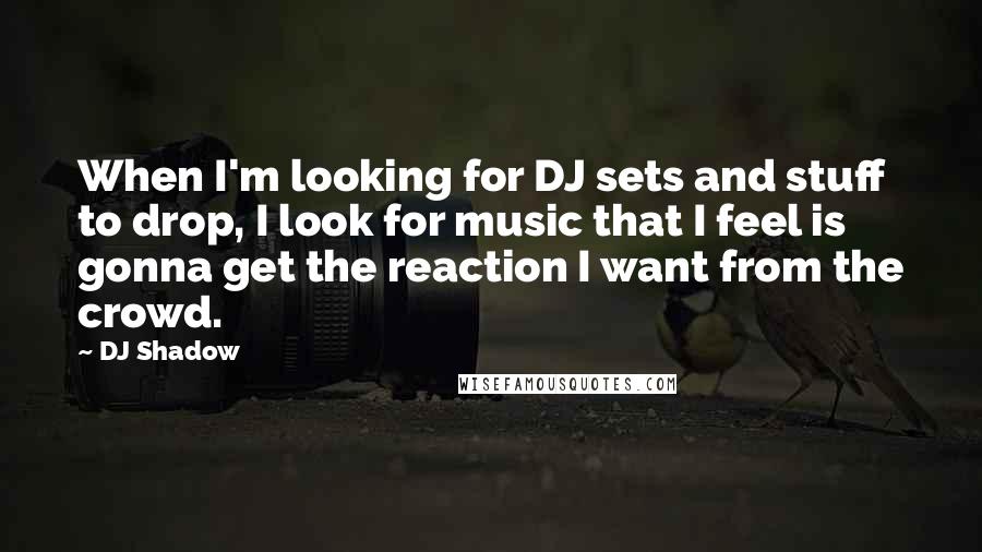 DJ Shadow quotes: When I'm looking for DJ sets and stuff to drop, I look for music that I feel is gonna get the reaction I want from the crowd.
