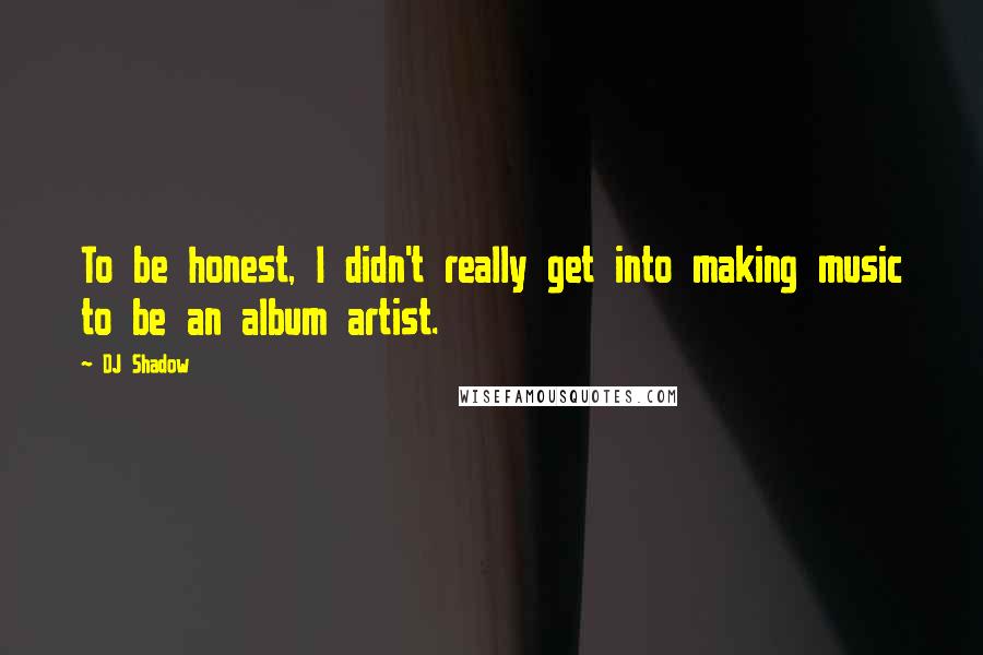 DJ Shadow quotes: To be honest, I didn't really get into making music to be an album artist.