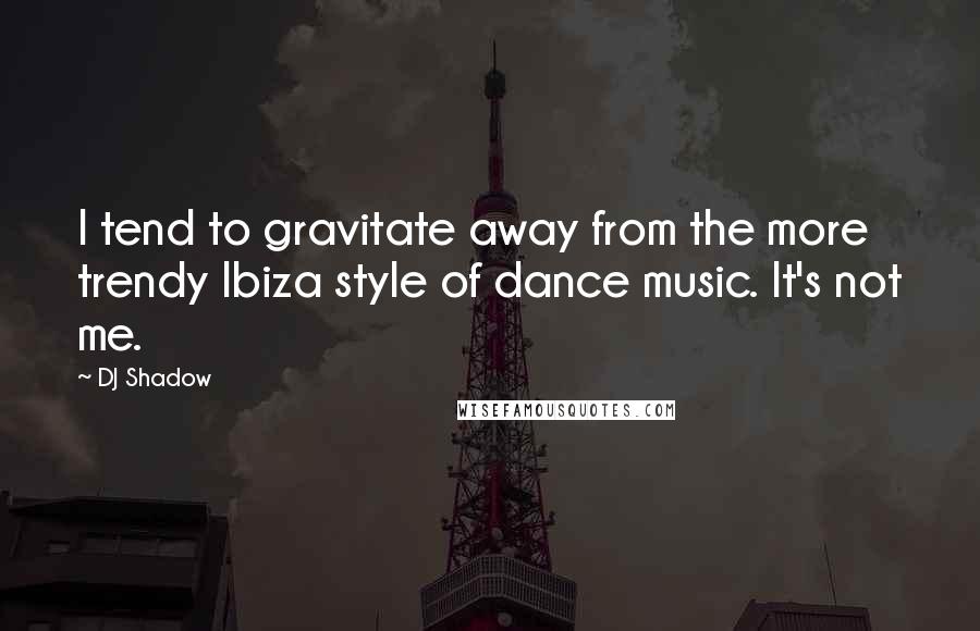 DJ Shadow quotes: I tend to gravitate away from the more trendy Ibiza style of dance music. It's not me.