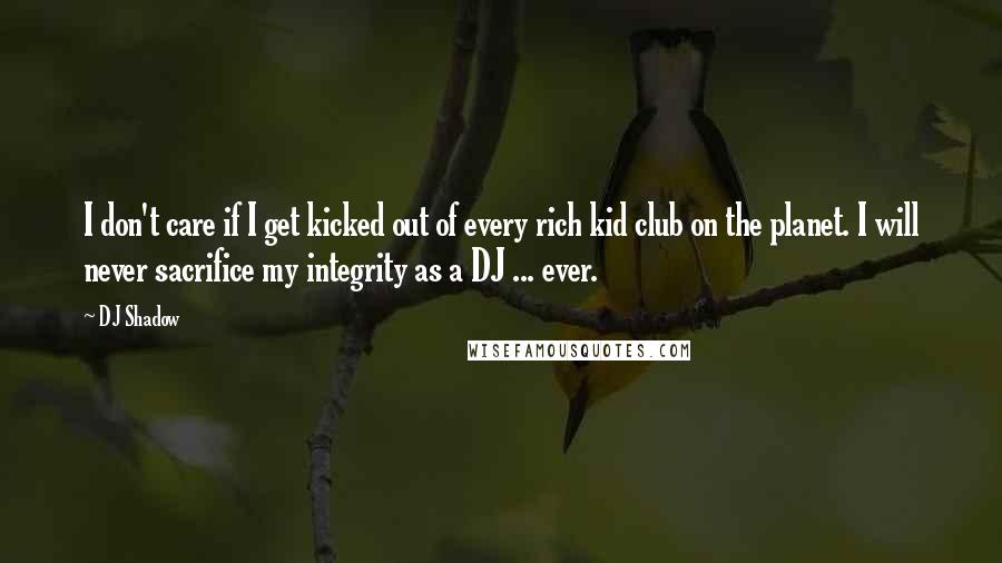 DJ Shadow quotes: I don't care if I get kicked out of every rich kid club on the planet. I will never sacrifice my integrity as a DJ ... ever. DJ Shadow quotes: I don't care if I get kicked out of every rich kid club on the planet. I will never sacrifice my integrity as a DJ ... ever.