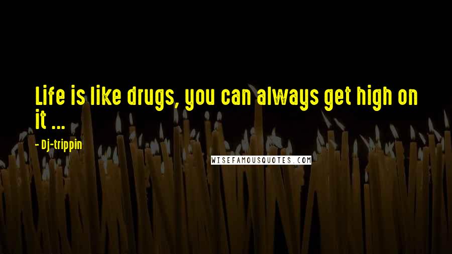 Dj-trippin quotes: Life is like drugs, you can always get high on it ...