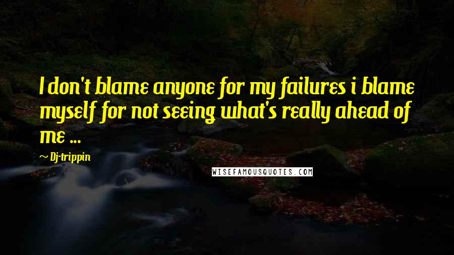Dj-trippin quotes: I don't blame anyone for my failures i blame myself for not seeing what's really ahead of me ...