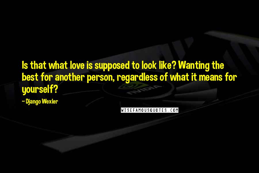 Django Wexler quotes: Is that what love is supposed to look like? Wanting the best for another person, regardless of what it means for yourself?