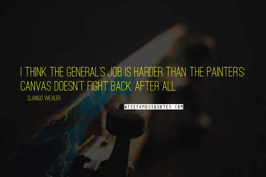 Django Wexler quotes: I think the general's job is harder than the painter's; canvas doesn't fight back, after all.