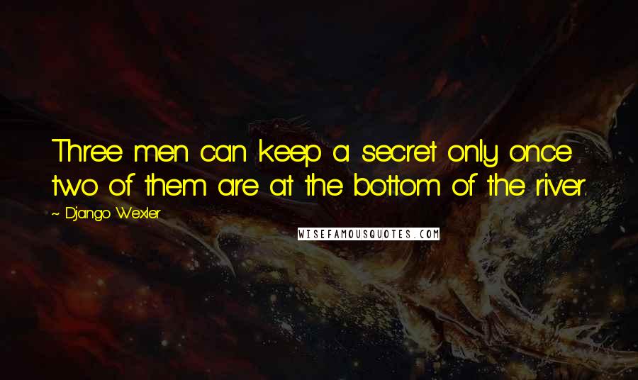Django Wexler quotes: Three men can keep a secret only once two of them are at the bottom of the river.