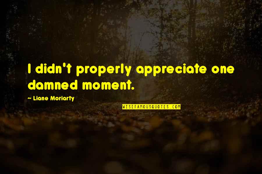 Djehuti Quotes By Liane Moriarty: I didn't properly appreciate one damned moment.