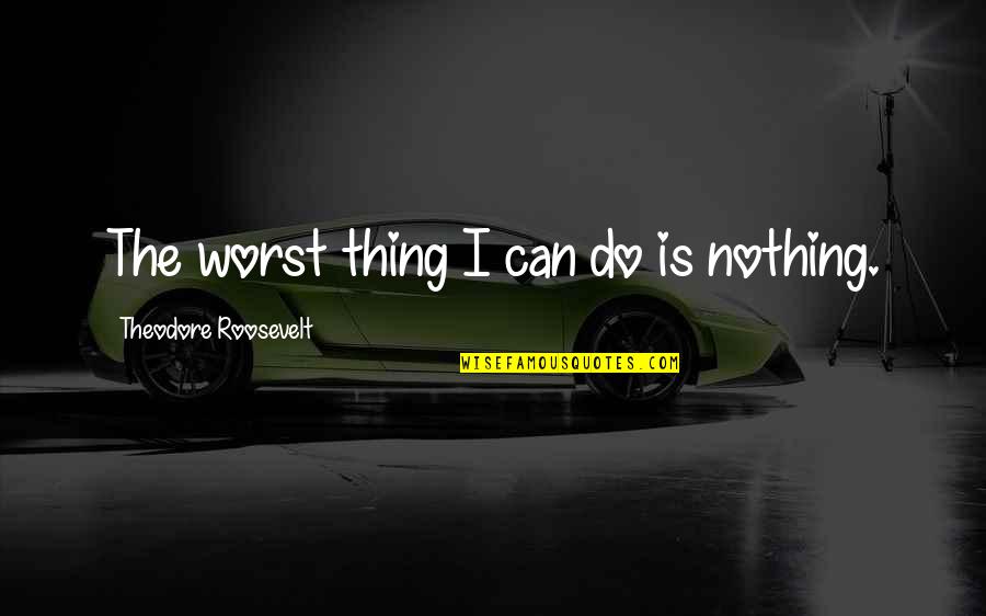 Djenane Gourgue Quotes By Theodore Roosevelt: The worst thing I can do is nothing. Djenane Gourgue Quotes By Theodore Roosevelt: The worst thing I can do is nothing.