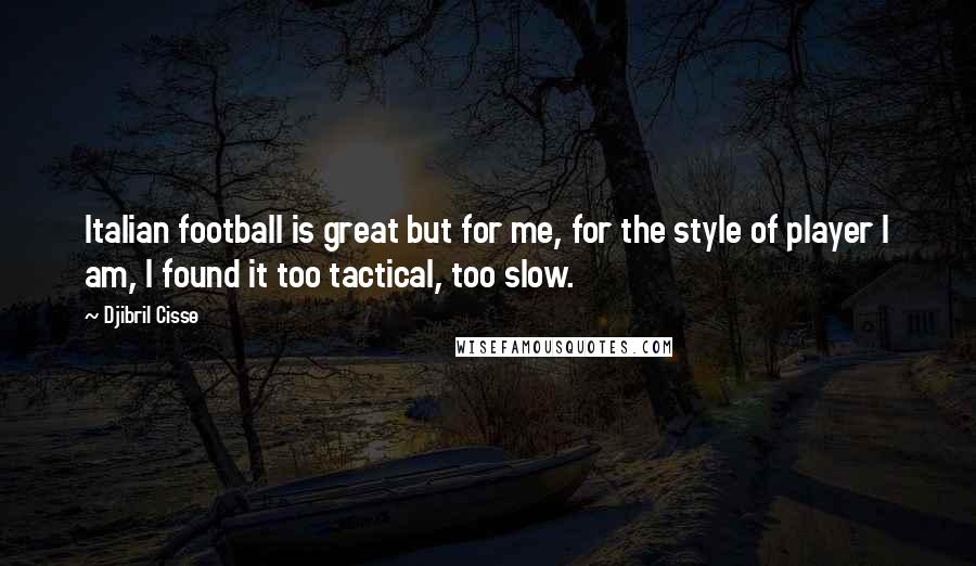 Djibril Cisse quotes: Italian football is great but for me, for the style of player I am, I found it too tactical, too slow. Djibril Cisse quotes: Italian football is great but for me, for the style of player I am, I found it too tactical, too slow.