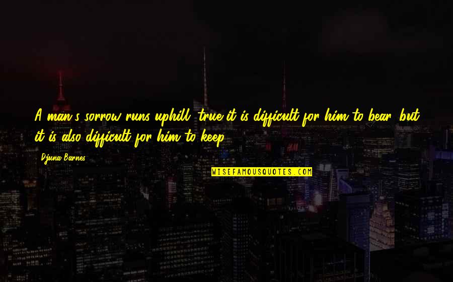 Djuna Barnes Quotes By Djuna Barnes: A man's sorrow runs uphill; true it is Djuna Barnes Quotes By Djuna Barnes: A man's sorrow runs uphill; true it is