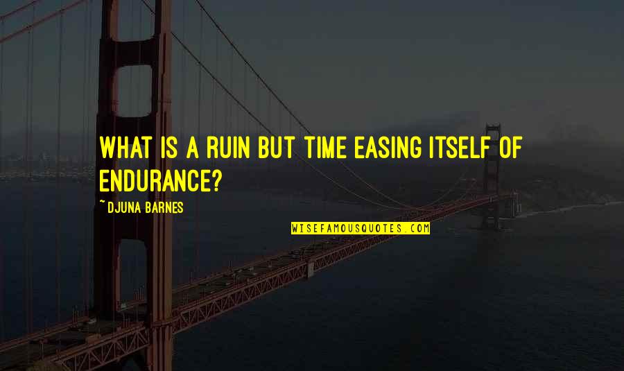 Djuna Barnes Quotes By Djuna Barnes: What is a ruin but time easing itself Djuna Barnes Quotes By Djuna Barnes: What is a ruin but time easing itself