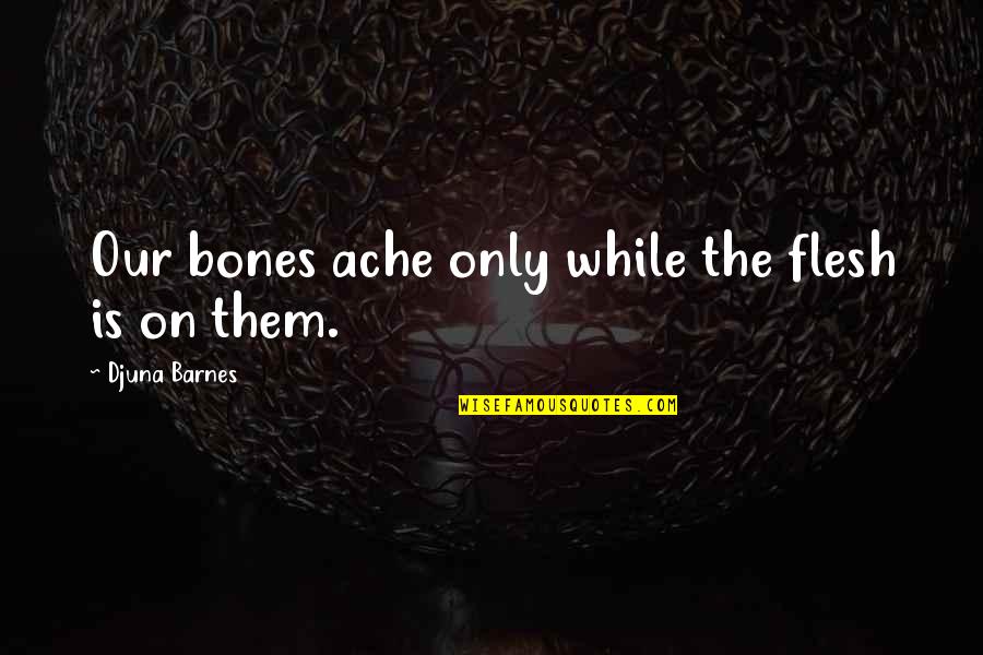 Djuna Barnes Quotes By Djuna Barnes: Our bones ache only while the flesh is Djuna Barnes Quotes By Djuna Barnes: Our bones ache only while the flesh is