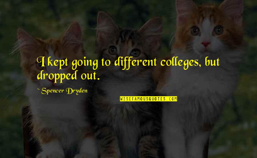 Djuneks Quotes By Spencer Dryden: I kept going to different colleges, but dropped Djuneks Quotes By Spencer Dryden: I kept going to different colleges, but dropped