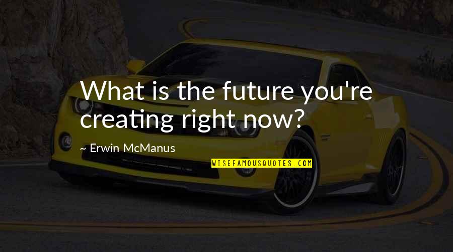 Djuricic Bubnjar Quotes By Erwin McManus: What is the future you're creating right now? Djuricic Bubnjar Quotes By Erwin McManus: What is the future you're creating right now?