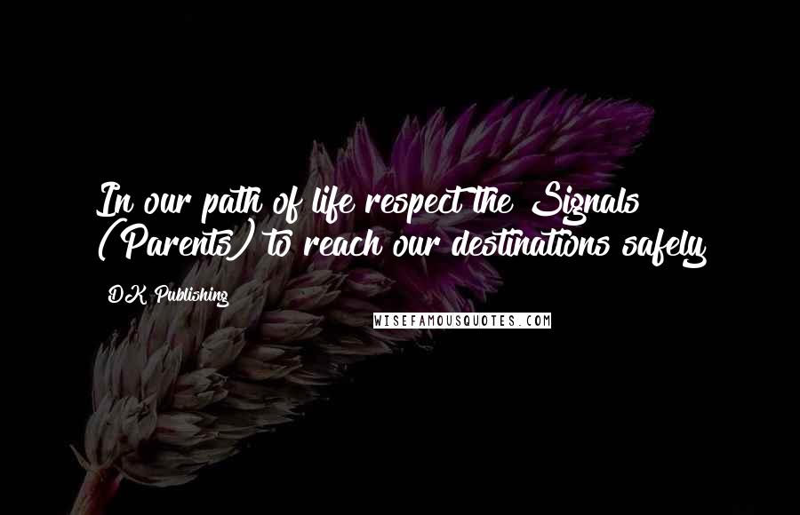 DK Publishing quotes: In our path of life respect the Signals (Parents) to reach our destinations safely